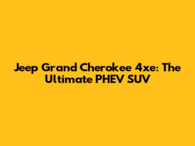 Jeep Grand Cherokee 4xe: The Ultimate PHEV SUV