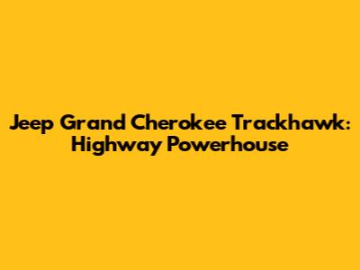 Jeep Grand Cherokee Trackhawk: Highway Powerhouse