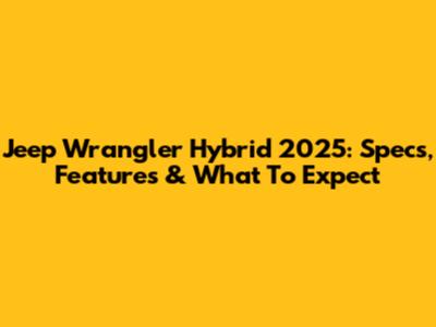 Jeep Wrangler Hybrid 2025: Specs, Features & What To Expect