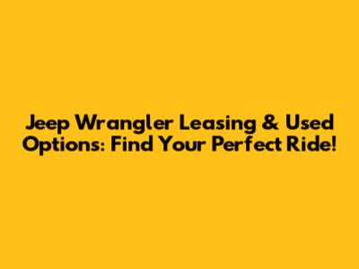 Jeep Wrangler Leasing & Used Options: Find Your Perfect Ride!