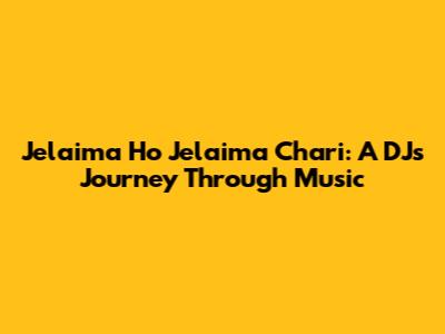 Jelaima Ho Jelaima Chari: A DJ's Journey Through Music