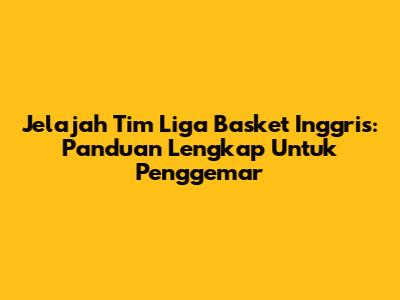 Jelajah Tim Liga Basket Inggris: Panduan Lengkap Untuk Penggemar