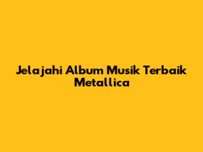 Jelajahi Album Musik Terbaik Metallica