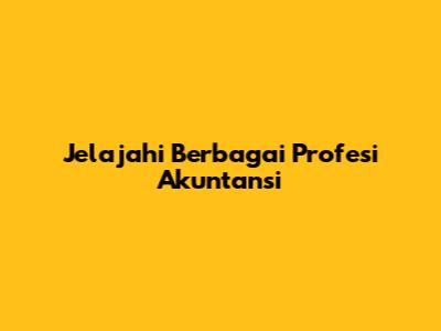 Jelajahi Berbagai Profesi Akuntansi