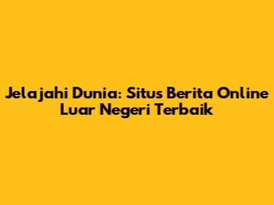 Jelajahi Dunia: Situs Berita Online Luar Negeri Terbaik