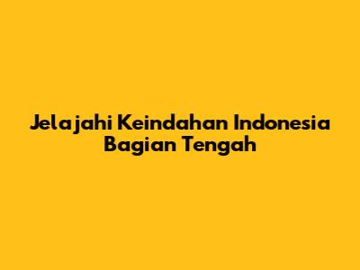 Jelajahi Keindahan Indonesia Bagian Tengah