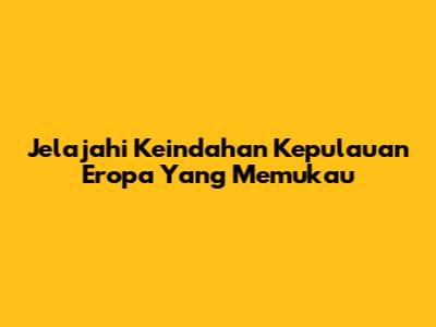 Jelajahi Keindahan Kepulauan Eropa Yang Memukau