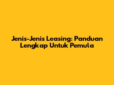 Jenis-Jenis Leasing: Panduan Lengkap Untuk Pemula