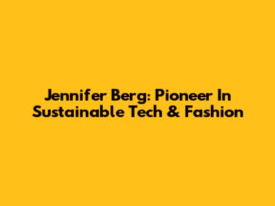 Jennifer Berg: Pioneer In Sustainable Tech & Fashion