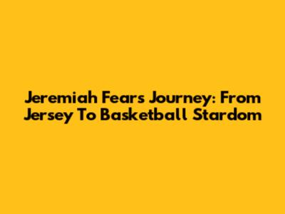 Jeremiah Fears' Journey: From Jersey To Basketball Stardom