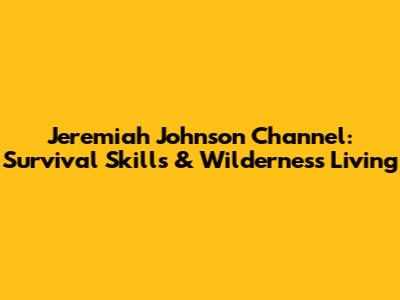 Jeremiah Johnson Channel: Survival Skills & Wilderness Living