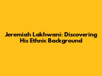 Jeremiah Lakhwani: Discovering His Ethnic Background