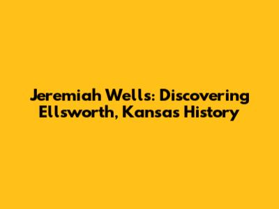 Jeremiah Wells: Discovering Ellsworth, Kansas History