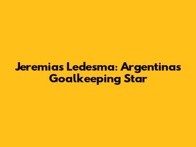 Jeremias Ledesma: Argentina's Goalkeeping Star