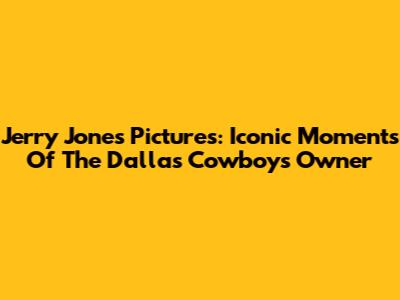 Jerry Jones Pictures: Iconic Moments Of The Dallas Cowboys Owner