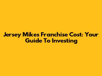 Jersey Mike's Franchise Cost: Your Guide To Investing