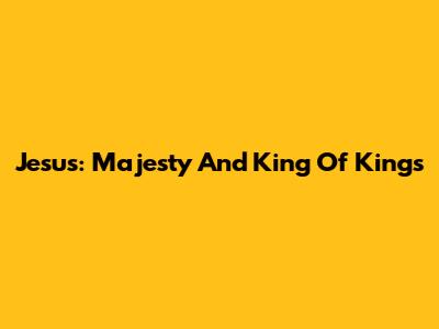 Jesus: Majesty And King Of Kings