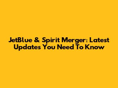 JetBlue & Spirit Merger: Latest Updates You Need To Know