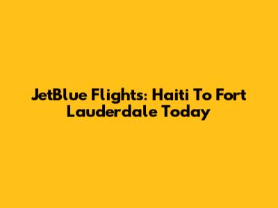 JetBlue Flights: Haiti To Fort Lauderdale Today