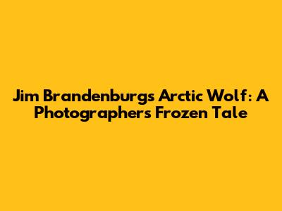Jim Brandenburg's Arctic Wolf: A Photographer's Frozen Tale