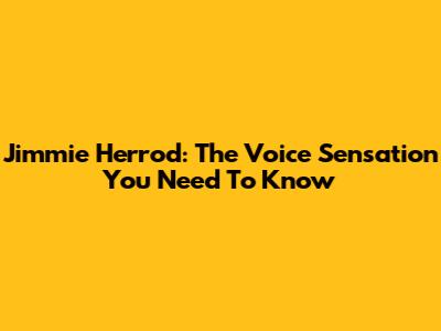 Jimmie Herrod: The Voice Sensation You Need To Know