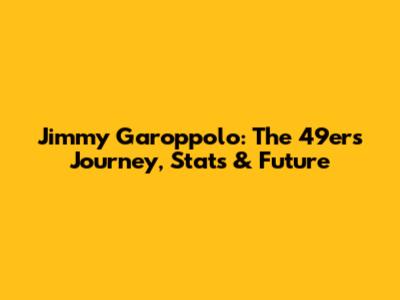 Jimmy Garoppolo: The 49ers Journey, Stats & Future