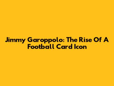 Jimmy Garoppolo: The Rise Of A Football Card Icon