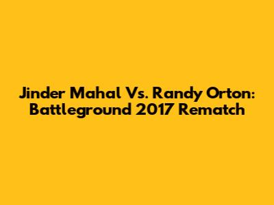 Jinder Mahal Vs. Randy Orton: Battleground 2017 Rematch