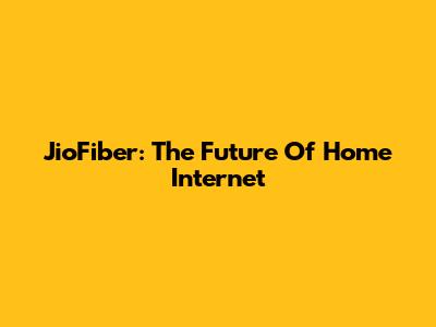 JioFiber: The Future Of Home Internet
