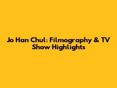 Jo Han Chul: Filmography & TV Show Highlights