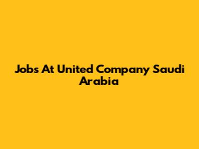 Jobs At United Company Saudi Arabia