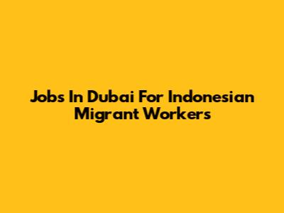 Jobs In Dubai For Indonesian Migrant Workers
