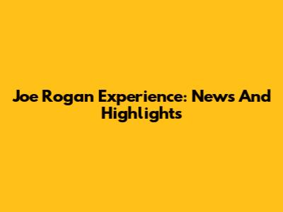 Joe Rogan Experience: News And Highlights