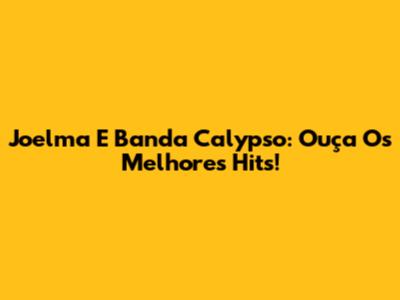 Joelma E Banda Calypso: Ouça Os Melhores Hits!