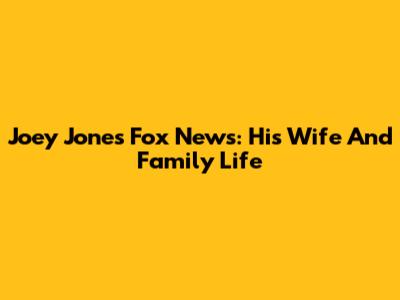 Joey Jones Fox News: His Wife And Family Life