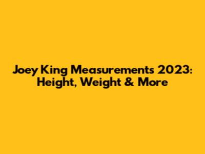 Joey King Measurements 2023: Height, Weight & More