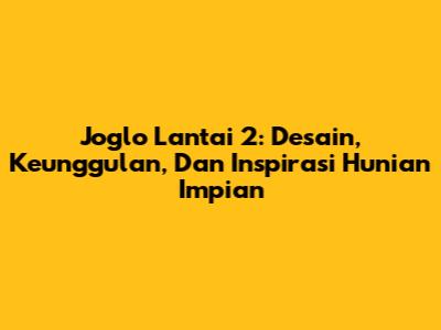 Joglo Lantai 2: Desain, Keunggulan, Dan Inspirasi Hunian Impian