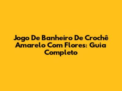 Jogo De Banheiro De Crochê Amarelo Com Flores: Guia Completo