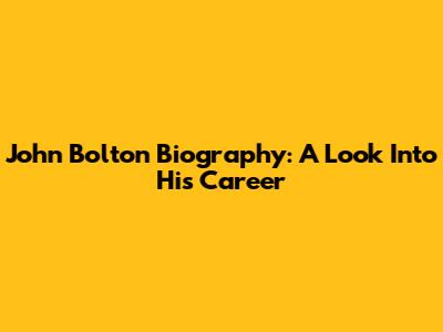 John Bolton Biography: A Look Into His Career