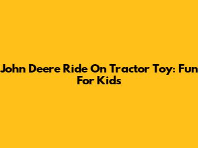 John Deere Ride On Tractor Toy: Fun For Kids
