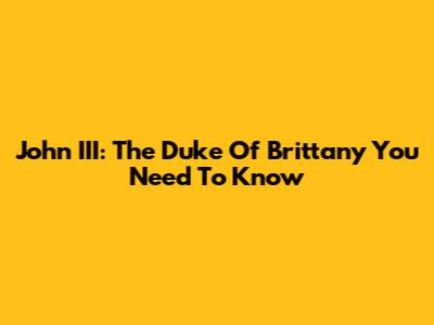 John III: The Duke Of Brittany You Need To Know