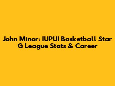 John Minor: IUPUI Basketball Star G League Stats & Career