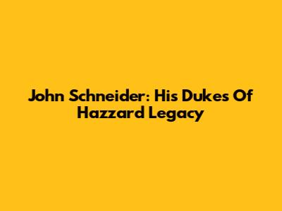 John Schneider: His 'Dukes Of Hazzard' Legacy