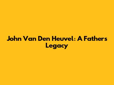 John Van Den Heuvel: A Father's Legacy