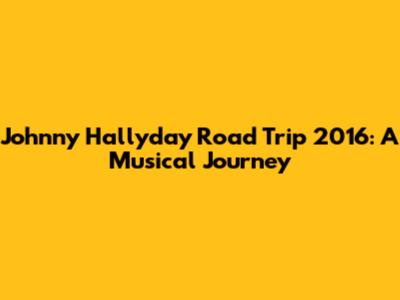 Johnny Hallyday Road Trip 2016: A Musical Journey
