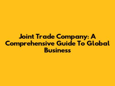 Joint Trade Company: A Comprehensive Guide To Global Business