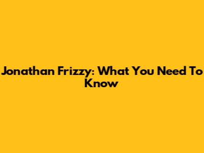 Jonathan Frizzy: What You Need To Know