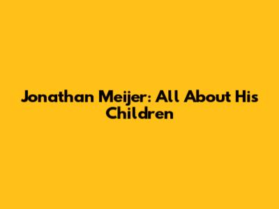 Jonathan Meijer: All About His Children