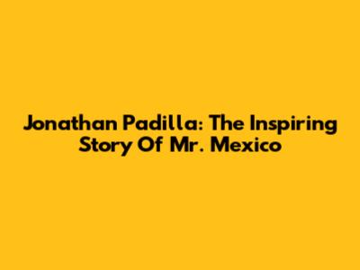Jonathan Padilla: The Inspiring Story Of Mr. Mexico