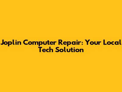 Joplin Computer Repair: Your Local Tech Solution